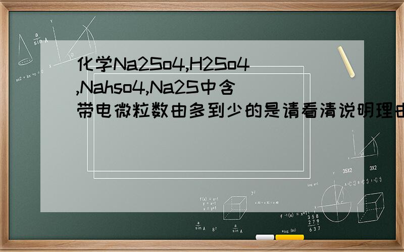 化学Na2So4,H2So4,Nahso4,Na2S中含带电微粒数由多到少的是请看清说明理由