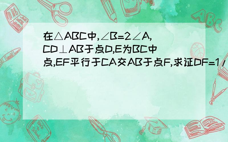 在△ABC中,∠B=2∠A,CD⊥AB于点D,E为BC中点,EF平行于CA交AB于点F,求证DF=1/2BC