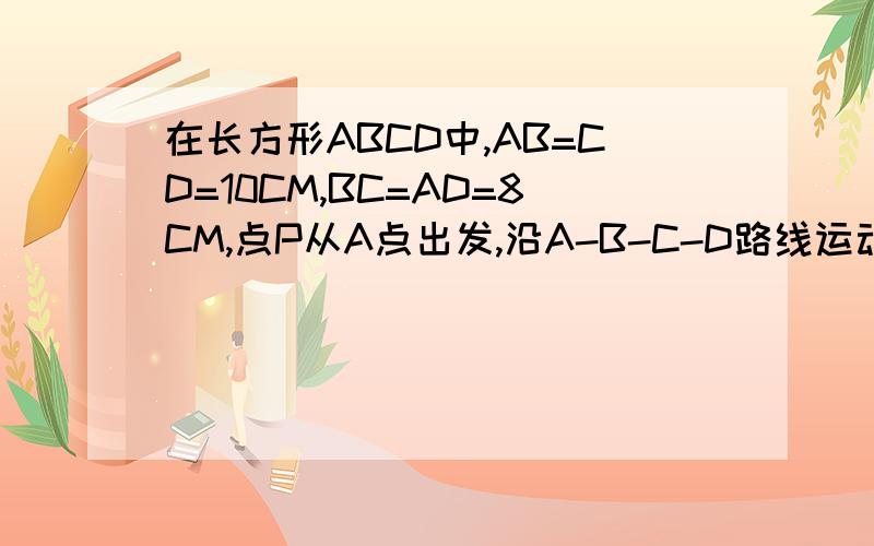在长方形ABCD中,AB=CD=10CM,BC=AD=8CM,点P从A点出发,沿A-B-C-D路线运动到D停止点Q从D出发,沿D-C-B-A路线运动到A停止;若P Q同时出发,点P速度为1CM\S,