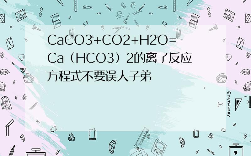 CaCO3+CO2+H2O=Ca（HCO3）2的离子反应方程式不要误人子弟