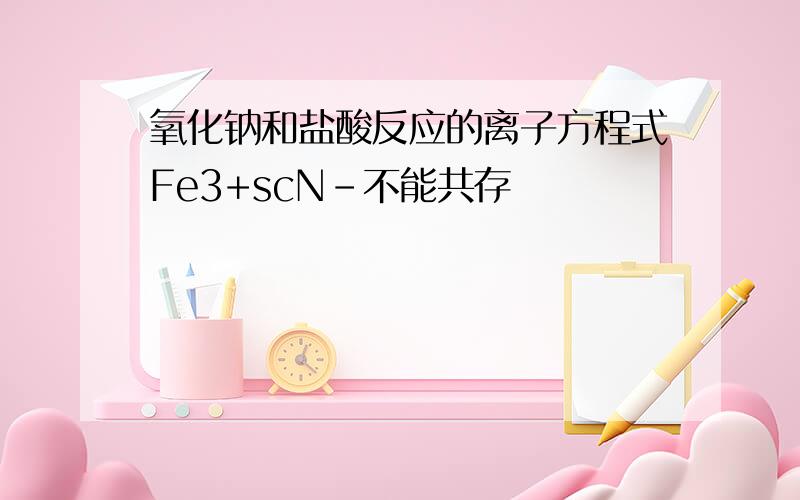 氧化钠和盐酸反应的离子方程式Fe3+scN-不能共存