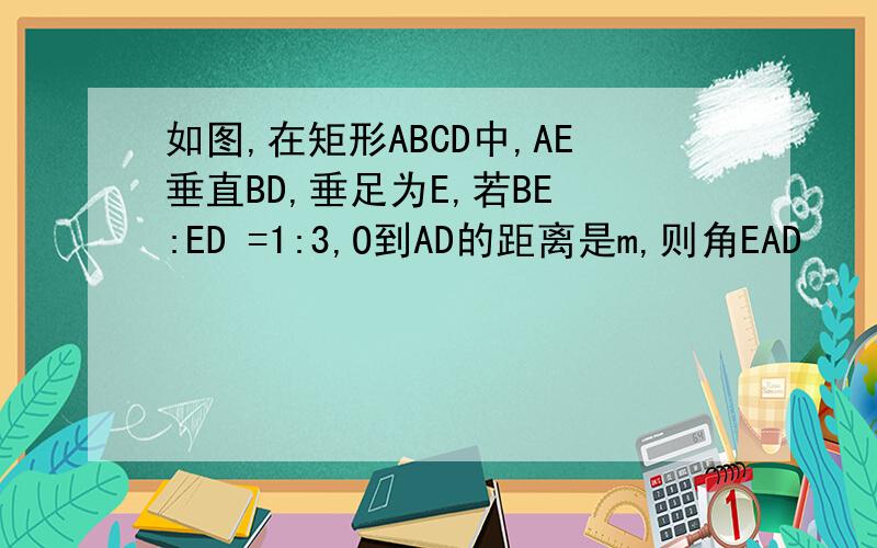 如图,在矩形ABCD中,AE垂直BD,垂足为E,若BE :ED =1:3,O到AD的距离是m,则角EAD