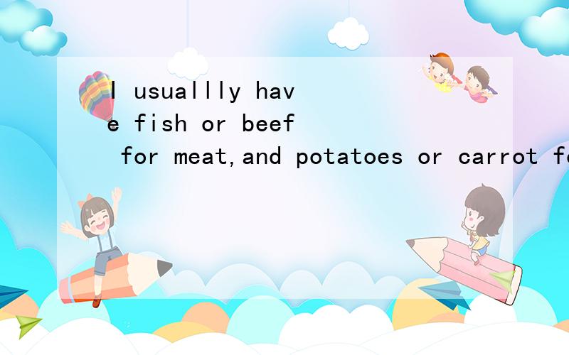 I usuallly have fish or beef for meat,and potatoes or carrot for vegetable这句话有什么错误吗?如题,老师布置提片介绍自己一日三餐的英语作文,可以这么写么?语法什么的有误吗?如果有误,帮我指出来,最好再