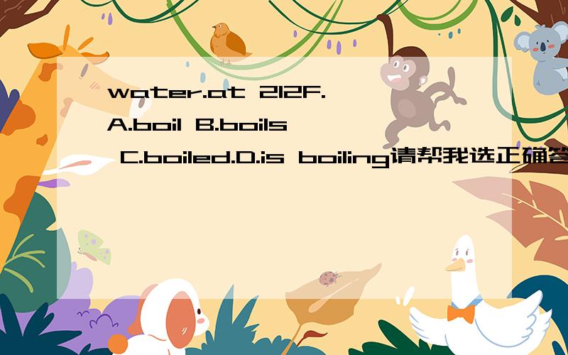 water.at 212F.A.boil B.boils C.boiled.D.is boiling请帮我选正确答案以及原因