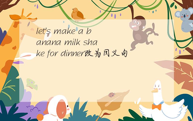 let's make a banana milk shake for dinner改为同义句