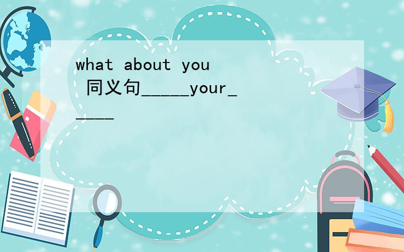 what about you 同义句_____your_____