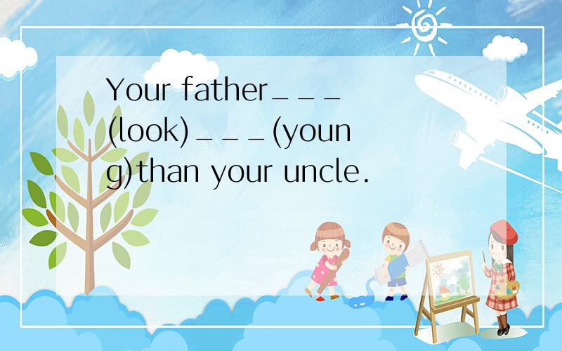 Your father___(look)___(young)than your uncle.