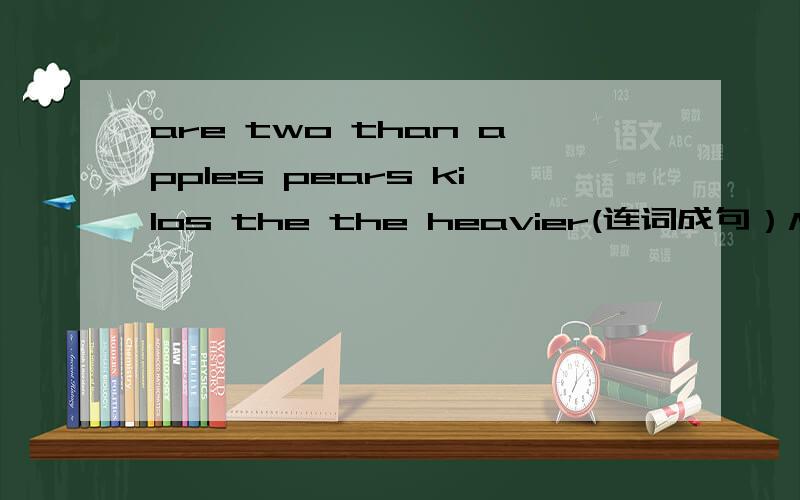 are two than apples pears kilos the the heavier(连词成句）Mike dad talking his is game the to about(连词成句）