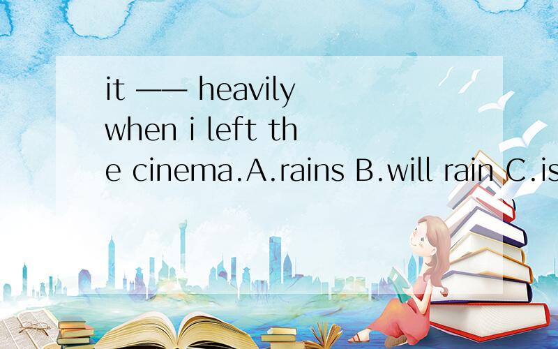 it —— heavily when i left the cinema.A.rains B.will rain C.is raining D.was raining 这个是时间状语从句把,主过从过不是只有宾语从句才行吗?