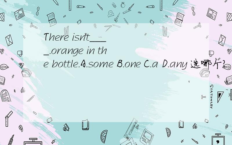 There isn't____.orange in the bottle.A.some B.one C.a D.any 选哪个?