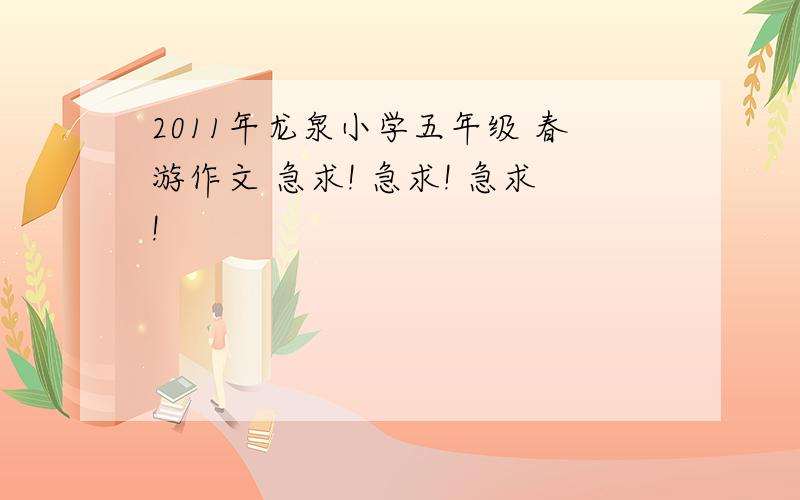 2011年龙泉小学五年级 春游作文 急求! 急求! 急求!