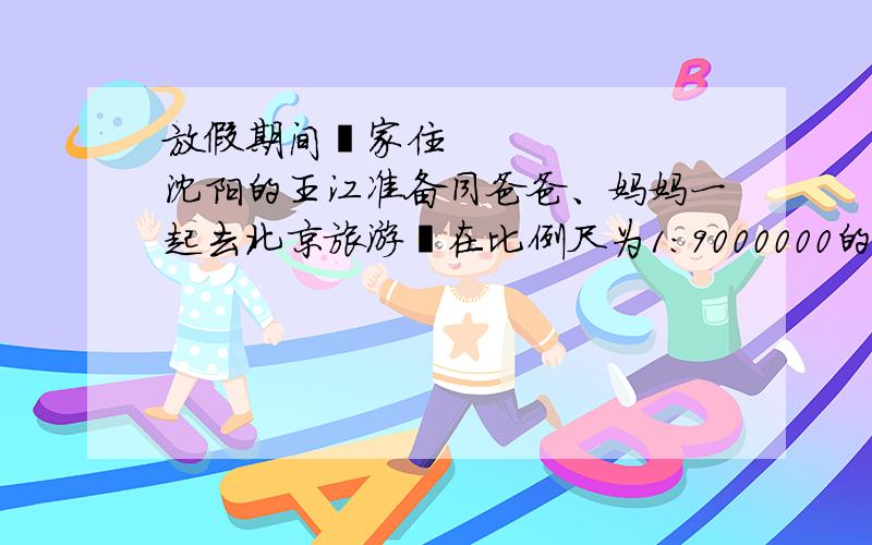放假期间家住沈阳的王江准备同爸爸、妈妈一起去北京旅游在比例尺为1:9000000的地图上王江量得两地的距离为5.9厘米.如果他们全家乘坐时速为90千米的火车他们大约