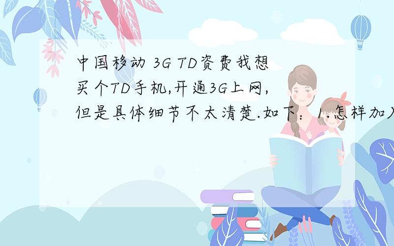 中国移动 3G TD资费我想买个TD手机,开通3G上网,但是具体细节不太清楚.如下：1.怎样加入TD网络?是否打10086申请开通就行了?2.加入TD网是否必须绑套餐?（我目前使用的是广东20元包300M套餐,我觉