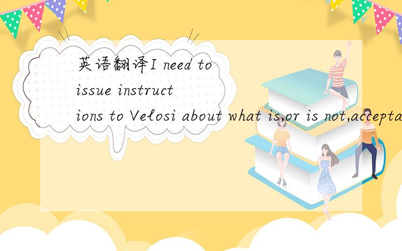 英语翻译I need to issue instructions to Velosi about what is,or is not,acceptable,and body defects are clearly not acceptable.