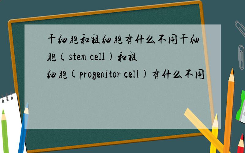干细胞和祖细胞有什么不同干细胞（stem cell)和祖细胞(progenitor cell)有什么不同