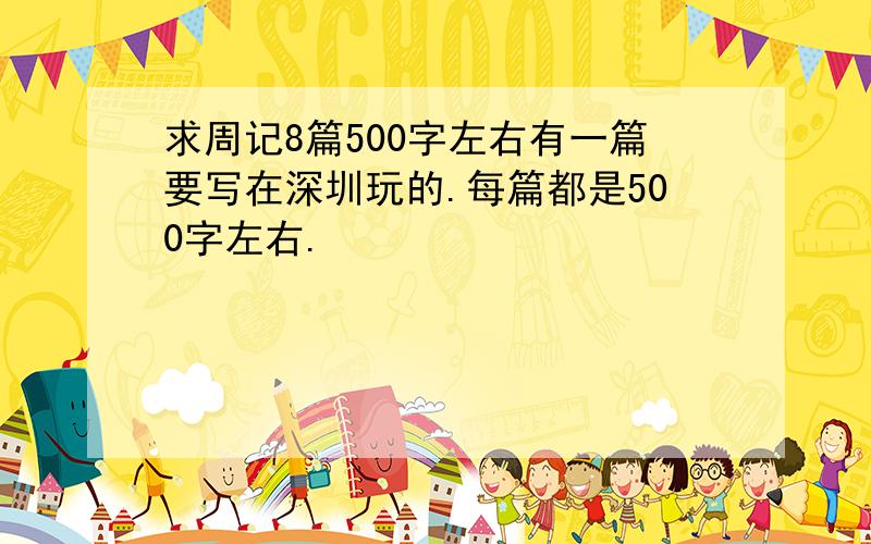 求周记8篇500字左右有一篇要写在深圳玩的.每篇都是500字左右.