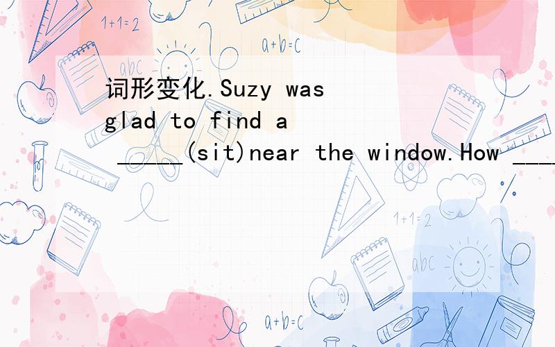 词形变化.Suzy was glad to find a _____(sit)near the window.How ____(happy)Mr White is to meet his friend in the street!翻译Mr Wu is fond of ____________(观看男生们踢足球)