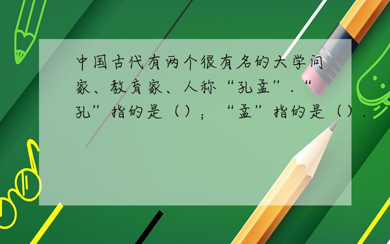 中国古代有两个很有名的大学问家、教育家、人称“孔孟”.“孔”指的是（）；“孟”指的是（）.