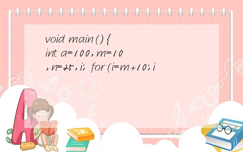 void main() { int a=100,m=10,n=25,i; for(i=m+10;i