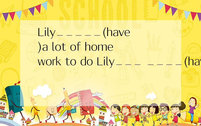 Lily_____(have)a lot of homework to do Lily___ ____(have)a lot of homework to do