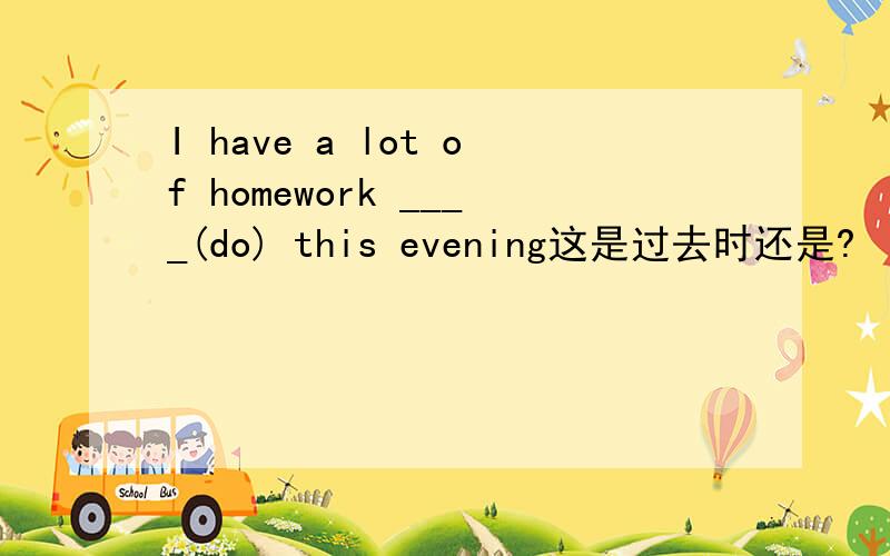 I have a lot of homework ____(do) this evening这是过去时还是?