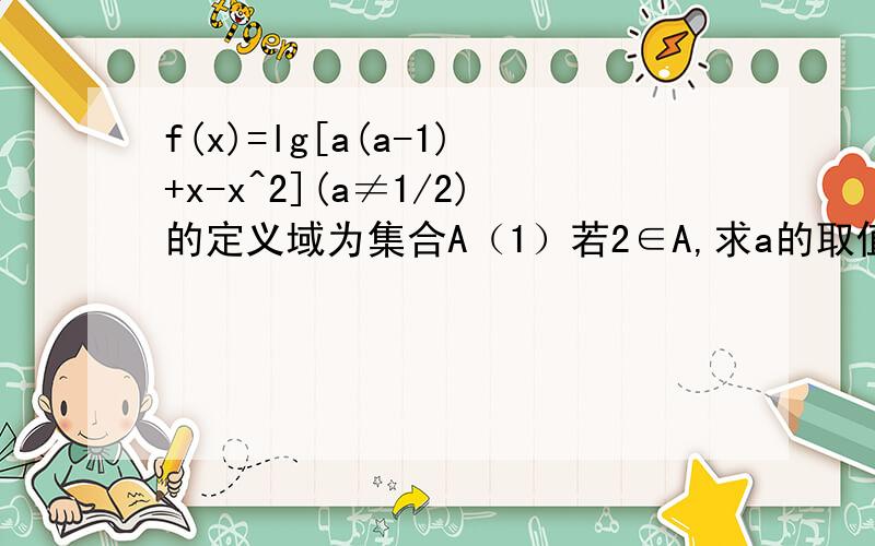 f(x)=lg[a(a-1)+x-x^2](a≠1/2)的定义域为集合A（1）若2∈A,求a的取值范围（2）求定义域A特别爱是第二小题怎么做