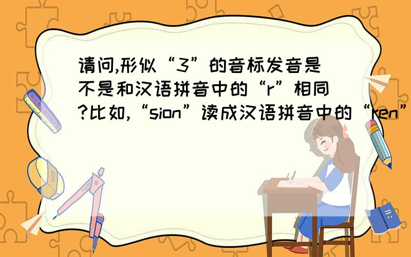 请问,形似“3”的音标发音是不是和汉语拼音中的“r”相同?比如,“sion”读成汉语拼音中的“ren”?回3楼，我说的是例如decision中的“s”的发音...