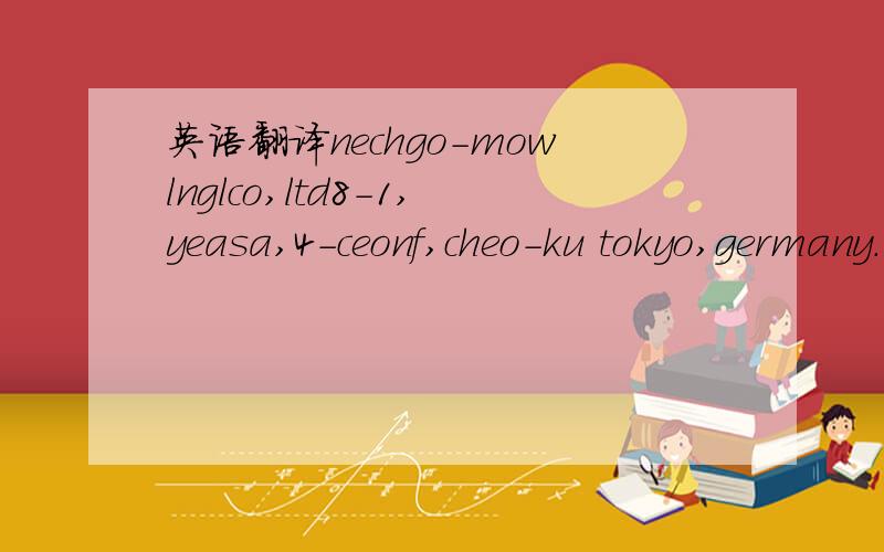 英语翻译nechgo-mowlnglco,ltd8-1,yeasa,4-ceonf,cheo-ku tokyo,germany.