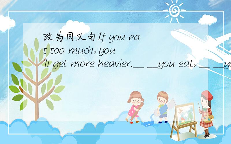 改为同义句If you eat too much,you'll get more heavier.＿＿ ＿＿you eat,＿＿ ＿＿you'll get.(＿＿表示一空)