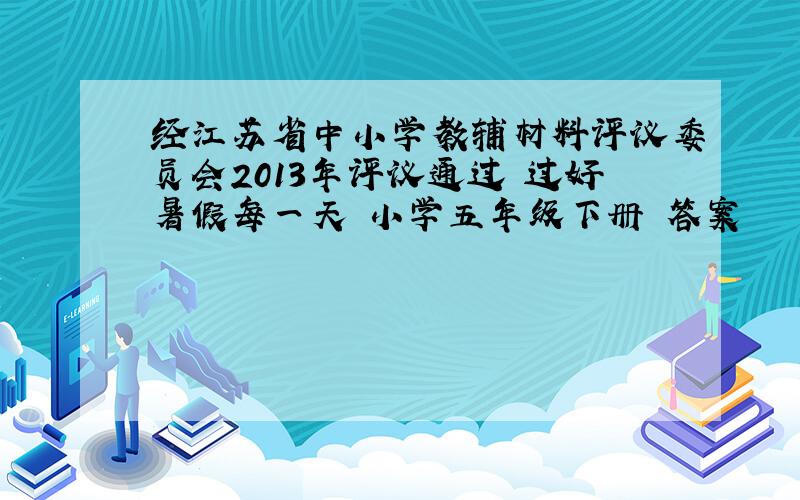 经江苏省中小学教辅材料评议委员会2013年评议通过 过好暑假每一天 小学五年级下册 答案