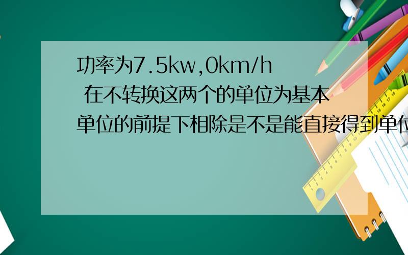 功率为7.5kw,0km/h 在不转换这两个的单位为基本单位的前提下相除是不是能直接得到单位
