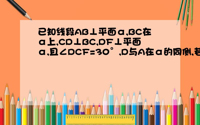 已知线段AB⊥平面α,BC在α上,CD⊥BC,DF⊥平面α,且∠DCF=30°,D与A在α的同侧,若AB=BC=CD=2,求AD的长