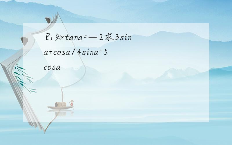 已知tana=—2求3sina+cosa/4sina-5cosa