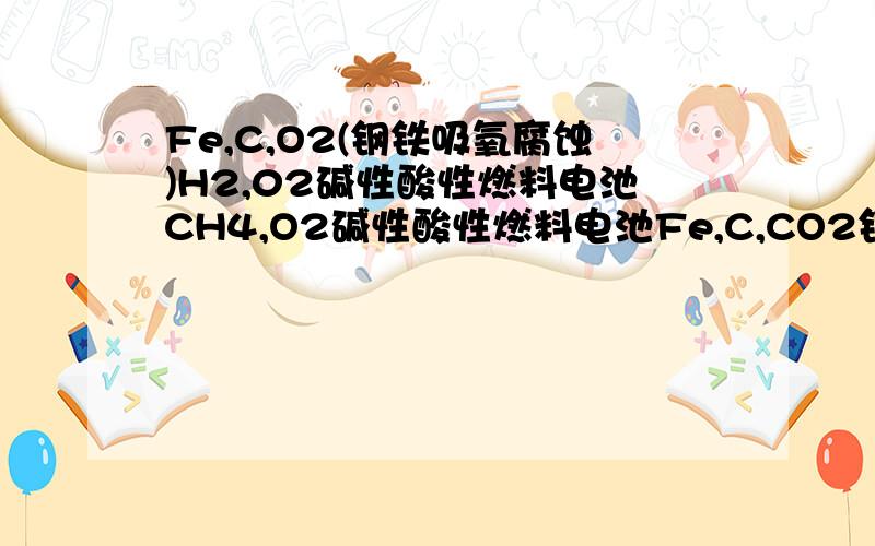 Fe,C,O2(钢铁吸氧腐蚀)H2,02碱性酸性燃料电池CH4,O2碱性酸性燃料电池Fe,C,CO2钢铁次要腐蚀-析氢Zn,Fe海水(轮船防腐)Mg[NaOH]AlFe[CuSO4]C这几个原电池的正负极反应,还有总反应式,