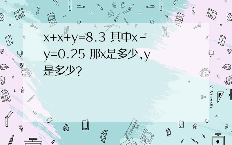 x+x+y=8.3 其中x-y=0.25 那x是多少,y是多少?