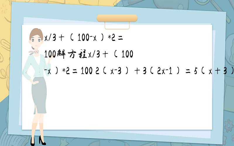 x/3+(100-x)*2=100解方程x/3+(100-x)*2=100 2(x-3)+3(2x-1)=5(x+3) 7-x/4=x-3 4(x+5)=2-3(2x-7) 3(x+13)-5(1-x)=13(x-1) 3(x-2)=2-5(x-2) 3(x+1)-2(x+2)=2x-3 3(x-2)+1=x-(2x-1) x/2=3x-1 3/4x-0.4=1/2x+0.3 3-1.2x=4/5x-12 1/2(x-3)=2-1/2(x-3) 4(2x-1)-2(x-1)=22 5