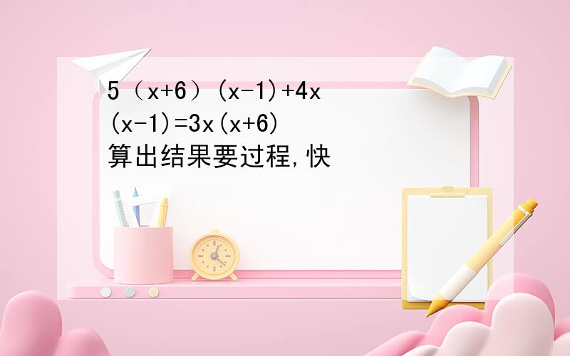 5（x+6）(x-1)+4x(x-1)=3x(x+6) 算出结果要过程,快