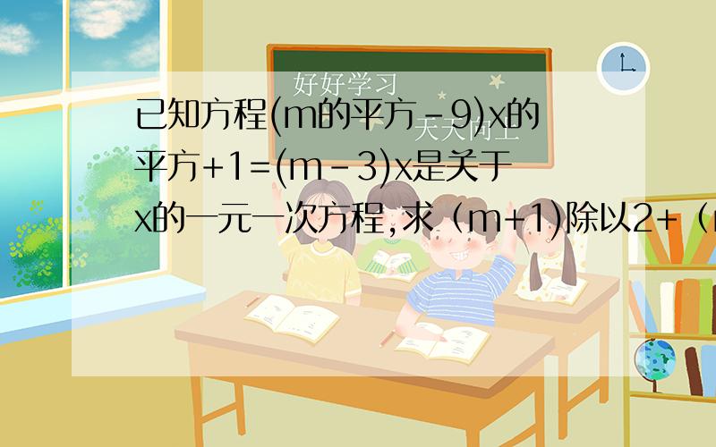 已知方程(m的平方-9)x的平方+1=(m-3)x是关于x的一元一次方程,求（m+1)除以2+（m-2）除以3+1的值
