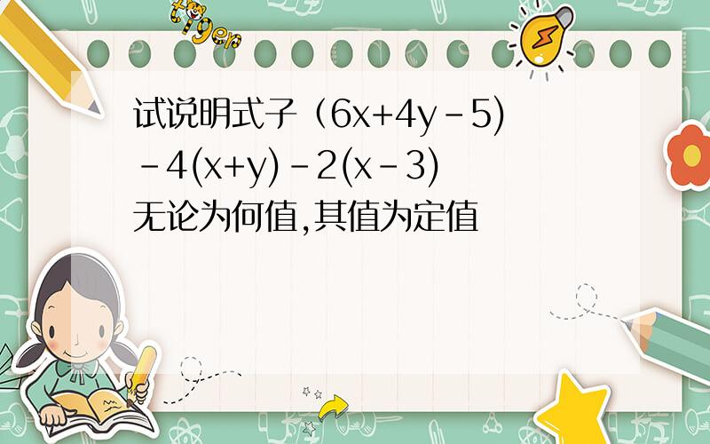 试说明式子（6x+4y-5)-4(x+y)-2(x-3)无论为何值,其值为定值