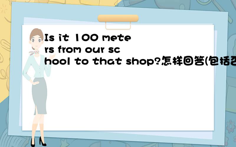Is it 100 meters from our school to that shop?怎样回答(包括否定）