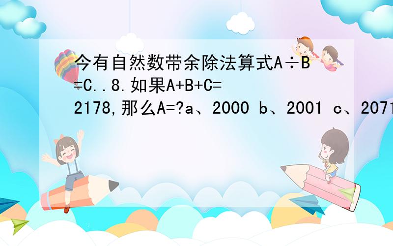 今有自然数带余除法算式A÷B=C..8.如果A+B+C=2178,那么A=?a、2000 b、2001 c、2071 d、2100