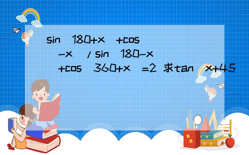 sin(180+x)+cos(-x)/sin(180-x)+cos(360+x)=2 求tan(x+45）