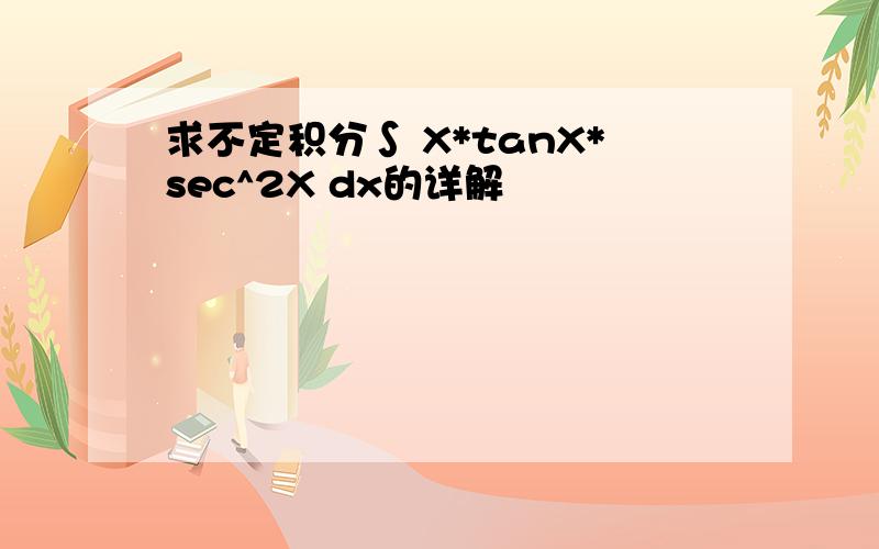 求不定积分∫ X*tanX*sec^2X dx的详解