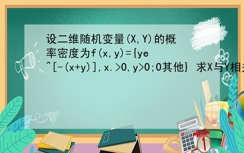 设二维随机变量(X,Y)的概率密度为f(x,y)={ye^[-(x+y)],x.>0,y>0;0其他} 求X与Y相关系数ρXY谢谢