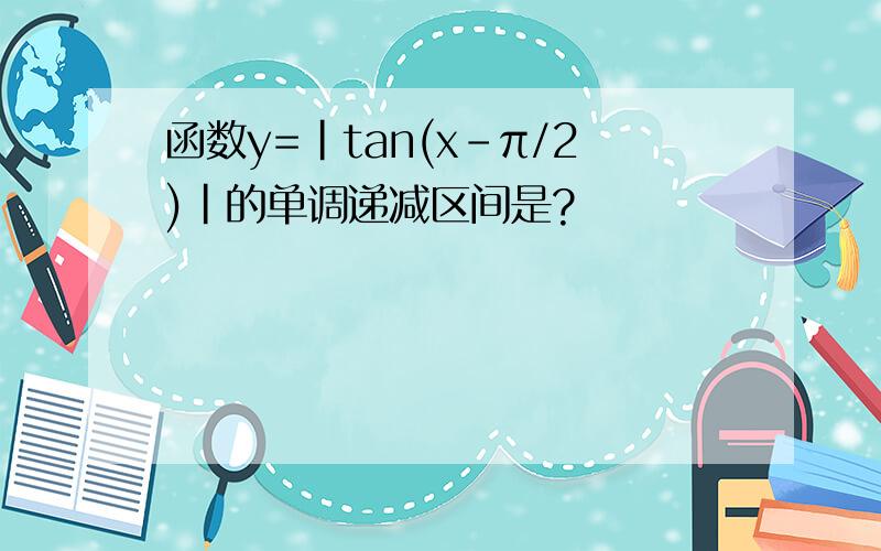 函数y=|tan(x-π/2)|的单调递减区间是?