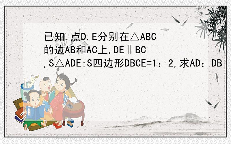 已知,点D.E分别在△ABC的边AB和AC上,DE‖BC,S△ADE:S四边形DBCE=1：2,求AD：DB