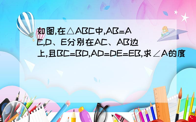 如图,在△ABC中,AB=AC,D、E分别在AC、AB边上,且BC=BD,AD=DE=EB,求∠A的度
