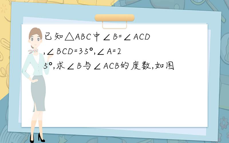 已知△ABC中∠B=∠ACD,∠BCD=35°,∠A=25°,求∠B与∠ACB的度数,如图