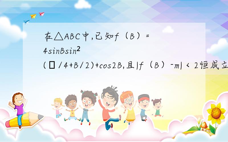 在△ABC中,已知f（B）=4sinBsin²(π/4+B/2)+cos2B,且|f（B）-m|＜2恒成立,求实数m的范围．化简得2sinB+1.然后就不知道了.