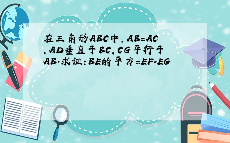 在三角形ABC中,AB=AC,AD垂直于BC,CG平行于AB.求证:BE的平方=EF*EG